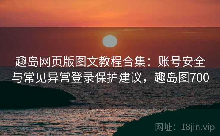 趣岛网页版图文教程合集：账号安全与常见异常登录保护建议，趣岛图700
