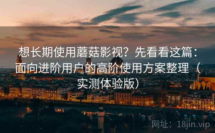 想长期使用蘑菇影视?先看看这篇:面向进阶用户的高阶使用方案整理(实测体验版) 想长期使用蘑菇影视?先看看这篇:面向进阶用户的高阶使用方案整理(实测体验版)
