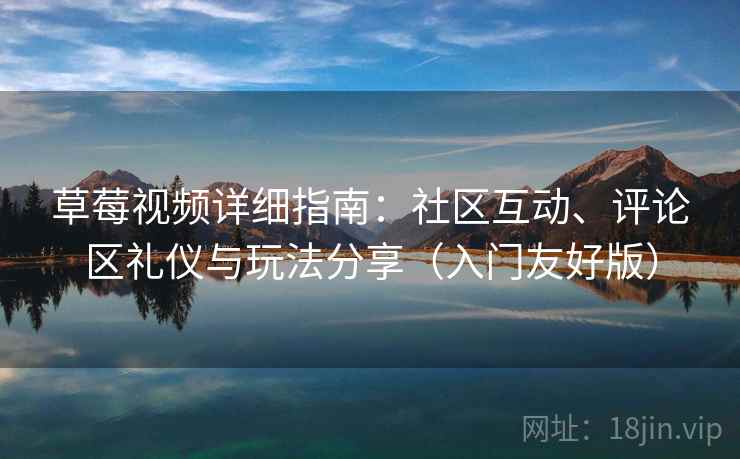 草莓视频详细指南：社区互动、评论区礼仪与玩法分享（入门友好版）