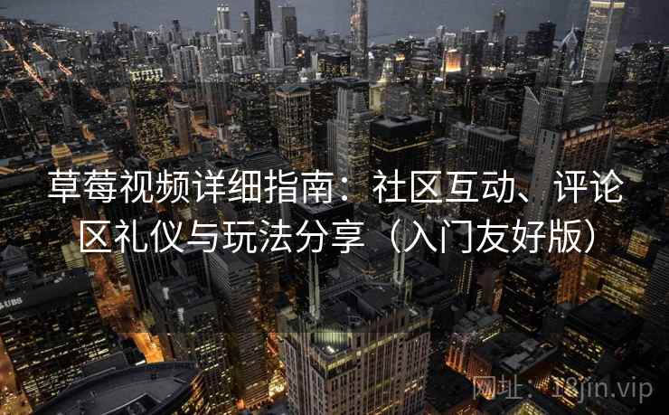 草莓视频详细指南：社区互动、评论区礼仪与玩法分享（入门友好版）