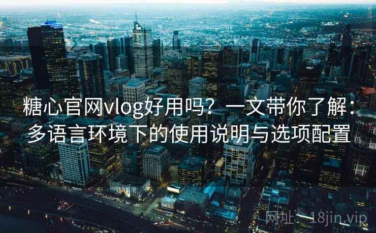 糖心官网vlog好用吗？一文带你了解：多语言环境下的使用说明与选项配置