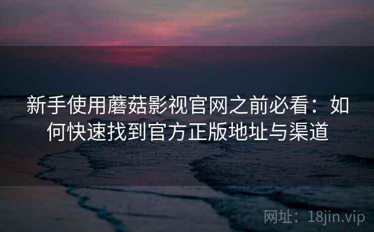 新手使用蘑菇影视官网之前必看：如何快速找到官方正版地址与渠道