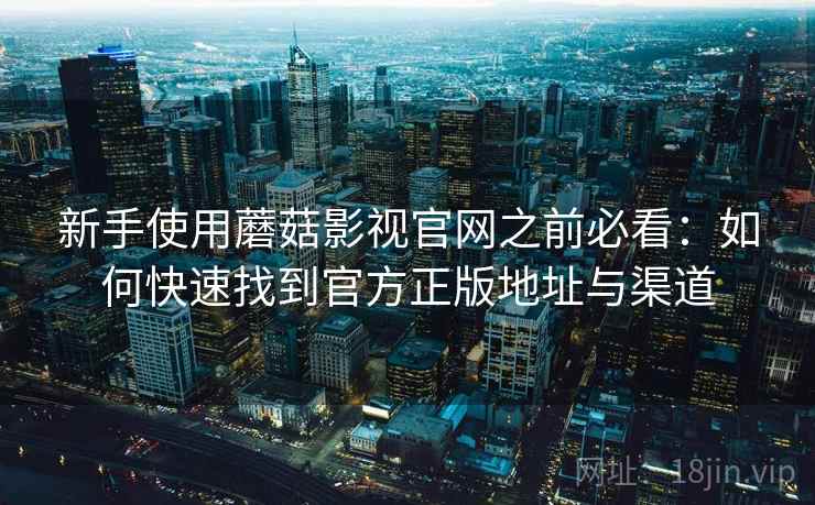 新手使用蘑菇影视官网之前必看:如何快速找到官方正版地址与渠道 新手使用蘑菇影视官网之前必看:如何快速找到官方正版地址与渠道