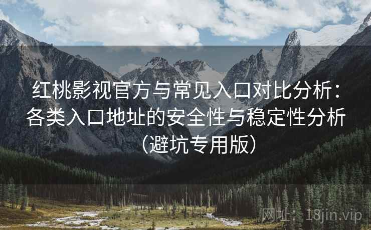 红桃影视官方与常见入口对比分析：各类入口地址的安全性与稳定性分析（避坑专用版）