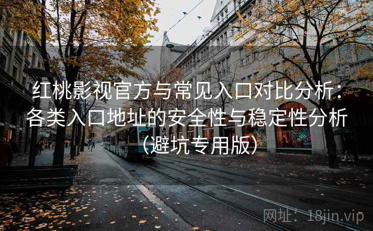 红桃影视官方与常见入口对比分析：各类入口地址的安全性与稳定性分析（避坑专用版）