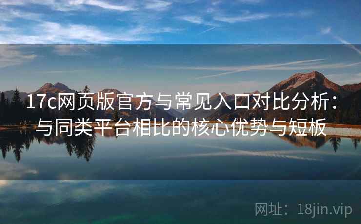 17c网页版官方与常见入口对比分析：与同类平台相比的核心优势与短板
