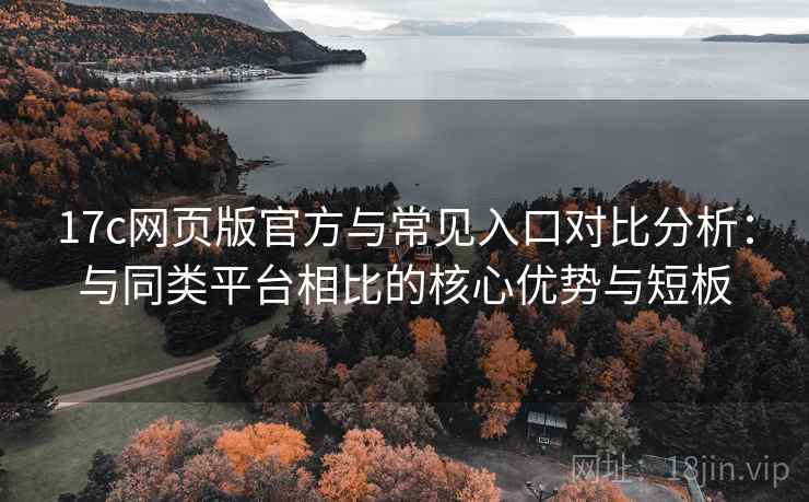 17c网页版官方与常见入口对比分析：与同类平台相比的核心优势与短板