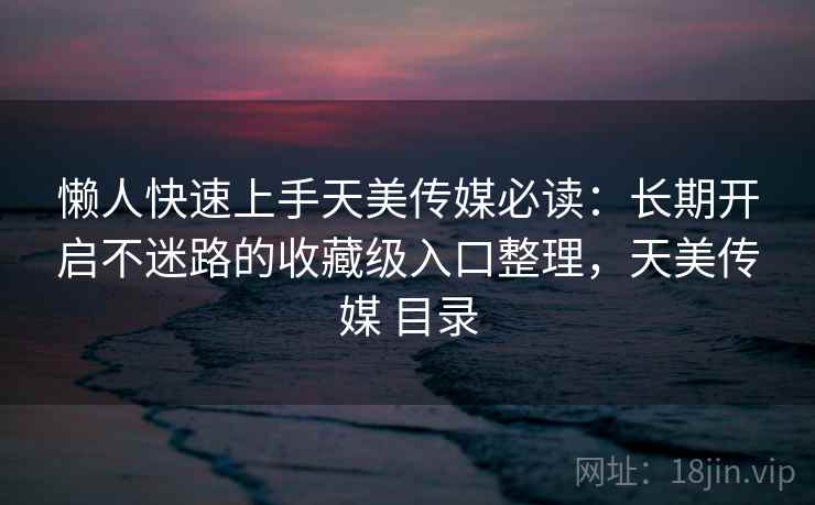 懒人快速上手天美传媒必读：长期开启不迷路的收藏级入口整理，天美传媒 目录