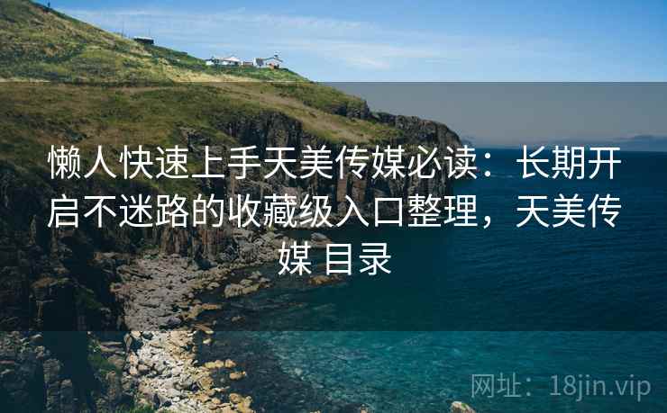 懒人快速上手天美传媒必读：长期开启不迷路的收藏级入口整理，天美传媒 目录