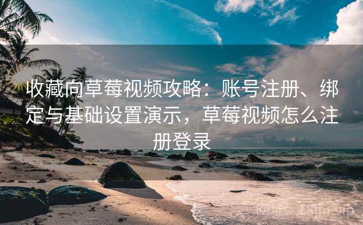收藏向草莓视频攻略：账号注册、绑定与基础设置演示，草莓视频怎么注册登录
