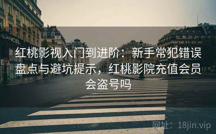 红桃影视入门到进阶:新手常犯错误盘点与避坑提示,红桃影院充值会员会盗号吗 红桃影视入门到进阶:新手常犯错误盘点与避坑提示,红桃影院充值会员会盗号吗
