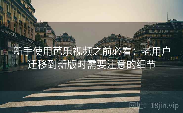 新手使用芭乐视频之前必看：老用户迁移到新版时需要注意的细节
