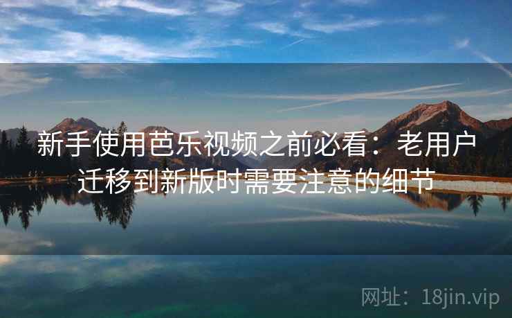 新手使用芭乐视频之前必看：老用户迁移到新版时需要注意的细节