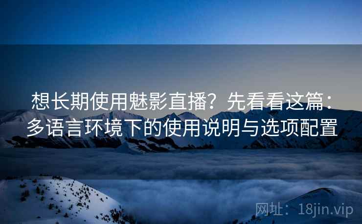 想长期使用魅影直播？先看看这篇：多语言环境下的使用说明与选项配置