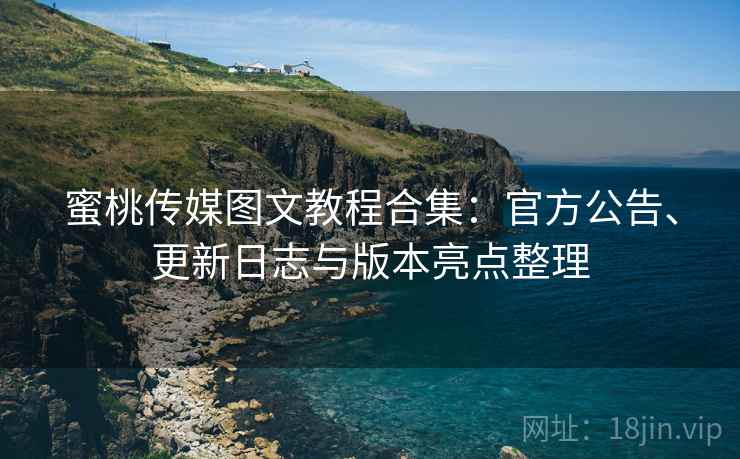 蜜桃传媒图文教程合集:官方公告、更新日志与版本亮点整理 蜜桃传媒图文教程合集:官方公告、更新日志与版本亮点整理
