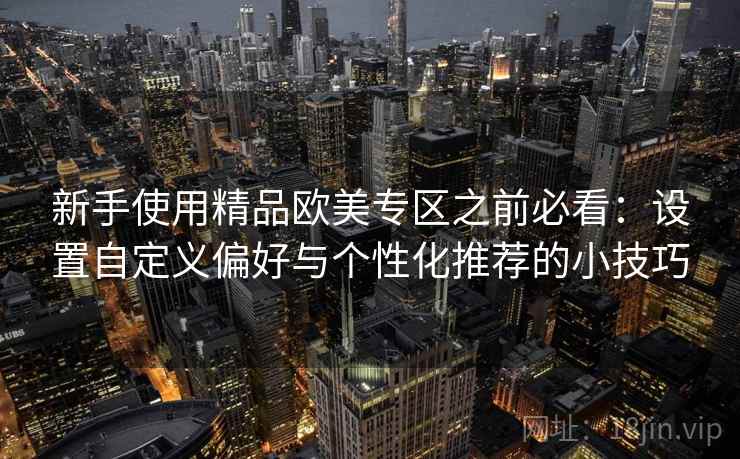 新手使用精品欧美专区之前必看:设置自定义偏好与个性化推荐的小技巧 新手使用精品欧美专区之前必看:设置自定义偏好与个性化推荐的小技巧