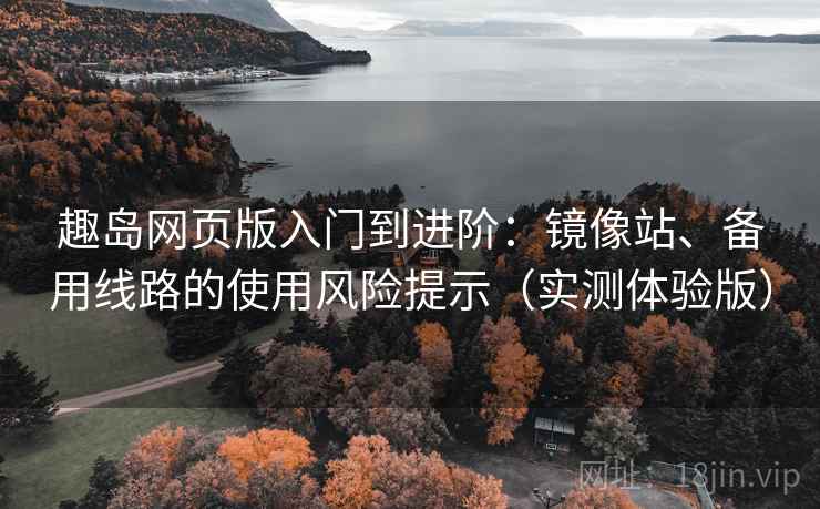 趣岛网页版入门到进阶：镜像站、备用线路的使用风险提示（实测体验版）