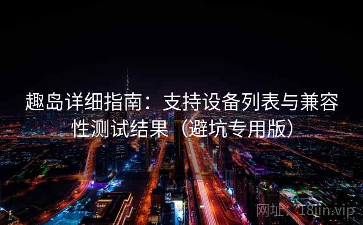 趣岛详细指南：支持设备列表与兼容性测试结果（避坑专用版）