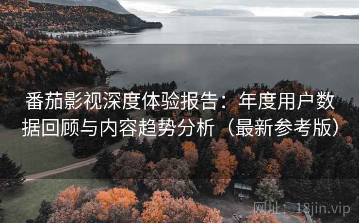 番茄影视深度体验报告：年度用户数据回顾与内容趋势分析（最新参考版）