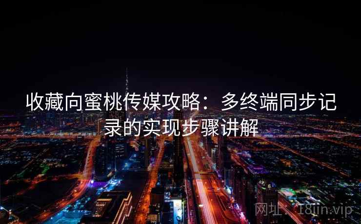 收藏向蜜桃传媒攻略：多终端同步记录的实现步骤讲解