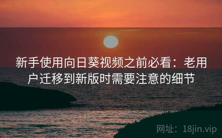 新手使用向日葵视频之前必看：老用户迁移到新版时需要注意的细节