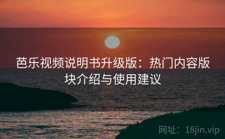 芭乐视频说明书升级版：热门内容版块介绍与使用建议