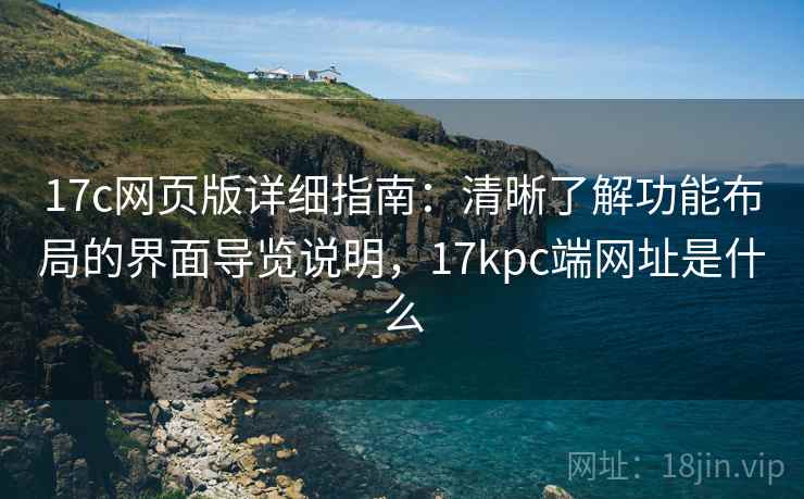 17c网页版详细指南：清晰了解功能布局的界面导览说明，17kpc端网址是什么