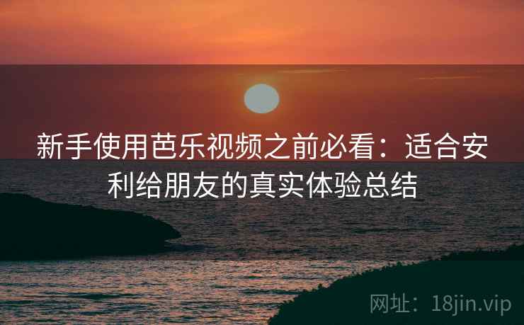 新手使用芭乐视频之前必看:适合安利给朋友的真实体验总结 新手使用芭乐视频之前必看:适合安利给朋友的真实体验总结