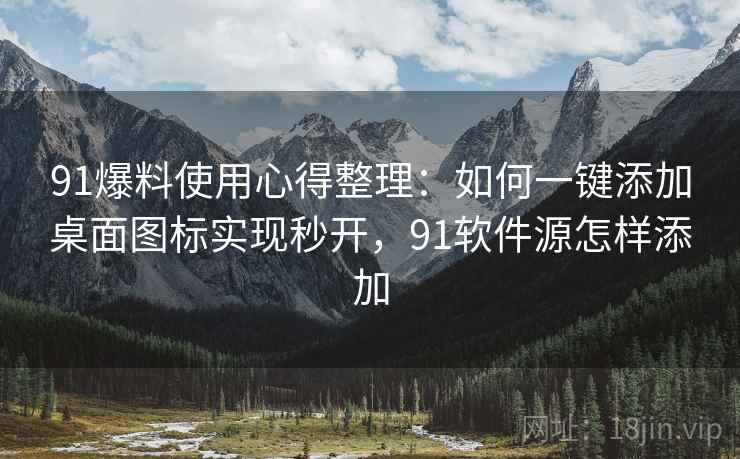91爆料使用心得整理：如何一键添加桌面图标实现秒开，91软件源怎样添加