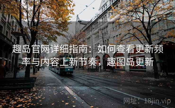 趣岛官网详细指南：如何查看更新频率与内容上新节奏，趣图岛更新