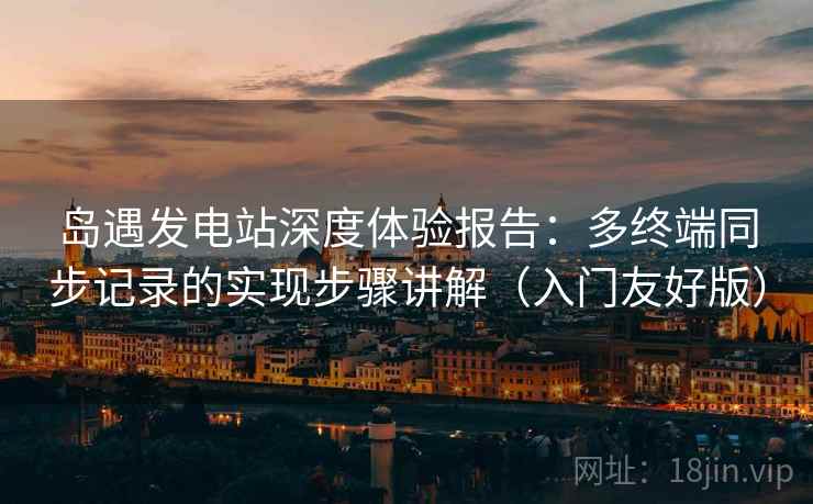岛遇发电站深度体验报告:多终端同步记录的实现步骤讲解(入门友好版) 岛遇发电站深度体验报告:多终端同步记录的实现步骤讲解(入门友好版)