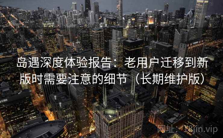 岛遇深度体验报告：老用户迁移到新版时需要注意的细节（长期维护版）
