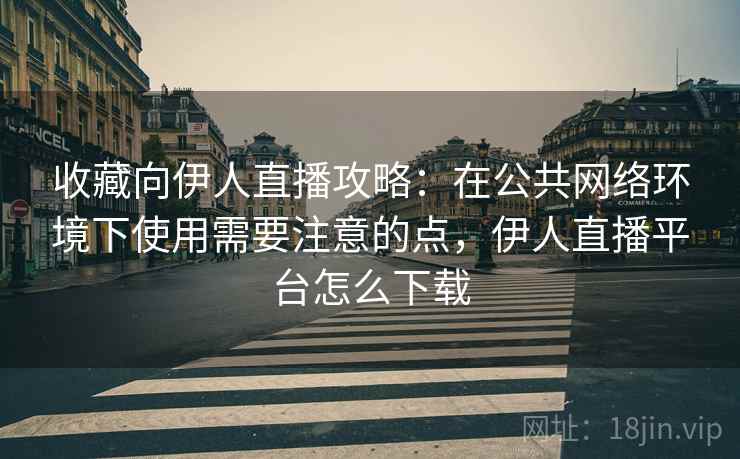 收藏向伊人直播攻略:在公共网络环境下使用需要注意的点,伊人直播平台怎么下载 收藏向伊人直播攻略:在公共网络环境下使用需要注意的点,伊人直播平台怎么下载