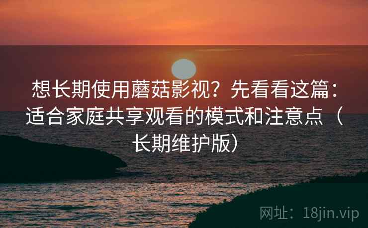 想长期使用蘑菇影视？先看看这篇：适合家庭共享观看的模式和注意点（长期维护版）