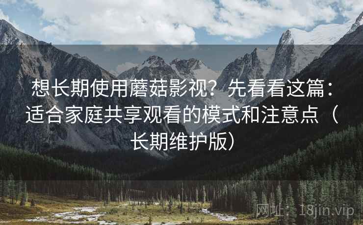 想长期使用蘑菇影视?先看看这篇:适合家庭共享观看的模式和注意点(长期维护版) 想长期使用蘑菇影视?先看看这篇:适合家庭共享观看的模式和注意点(长期维护版)