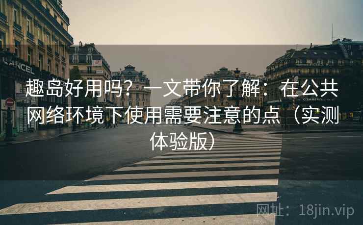 趣岛好用吗?一文带你了解:在公共网络环境下使用需要注意的点(实测体验版) 趣岛好用吗?一文带你了解:在公共网络环境下使用需要注意的点(实测体验版)