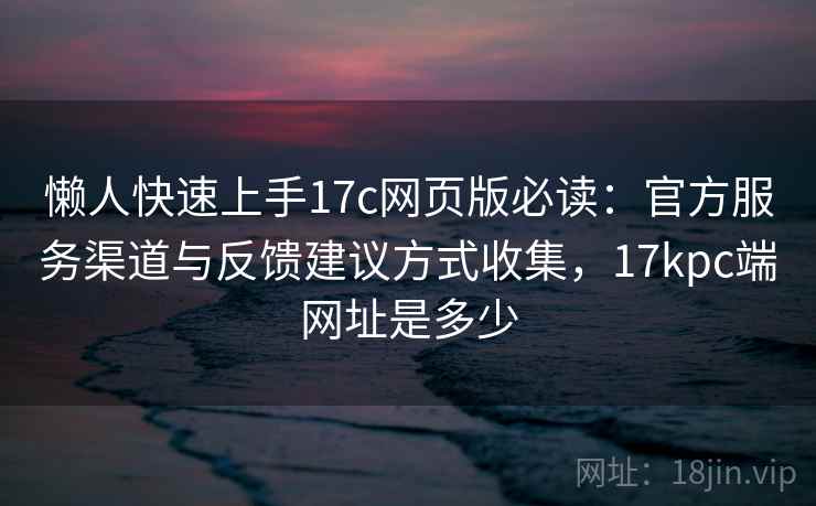 懒人快速上手17c网页版必读:官方服务渠道与反馈建议方式收集,17kpc端网址是多少 懒人快速上手17c网页版必读:官方服务渠道与反馈建议方式收集,17kpc端网址是多少