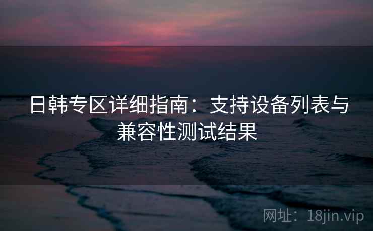 日韩专区详细指南：支持设备列表与兼容性测试结果