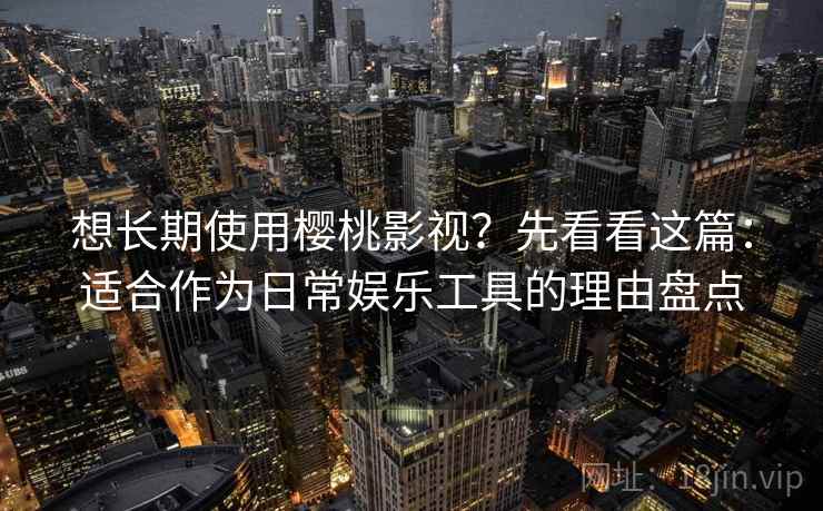 想长期使用樱桃影视？先看看这篇：适合作为日常娱乐工具的理由盘点