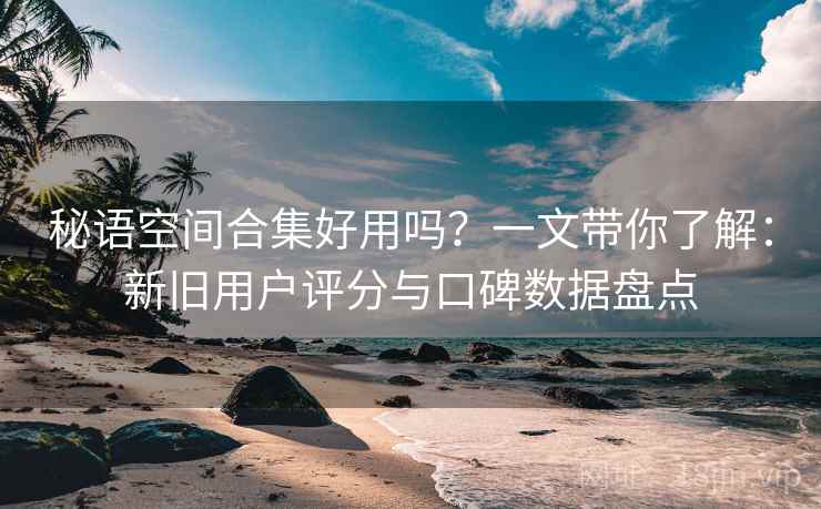 秘语空间合集好用吗？一文带你了解：新旧用户评分与口碑数据盘点