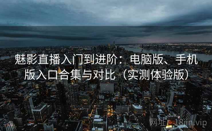 魅影直播入门到进阶：电脑版、手机版入口合集与对比（实测体验版）