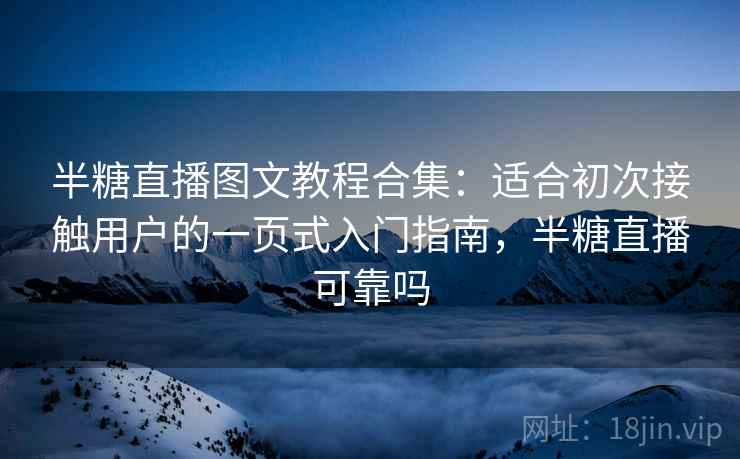 半糖直播图文教程合集：适合初次接触用户的一页式入门指南，半糖直播可靠吗