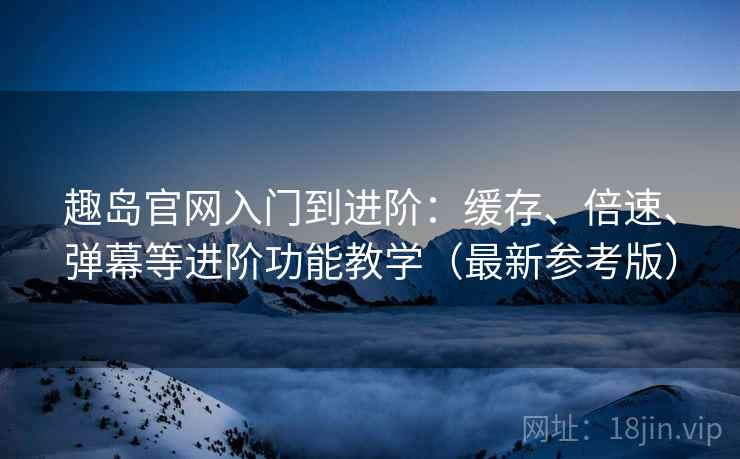 趣岛官网入门到进阶:缓存、倍速、弹幕等进阶功能教学(最新参考版) 趣岛官网入门到进阶:缓存、倍速、弹幕等进阶功能教学(最新参考版)