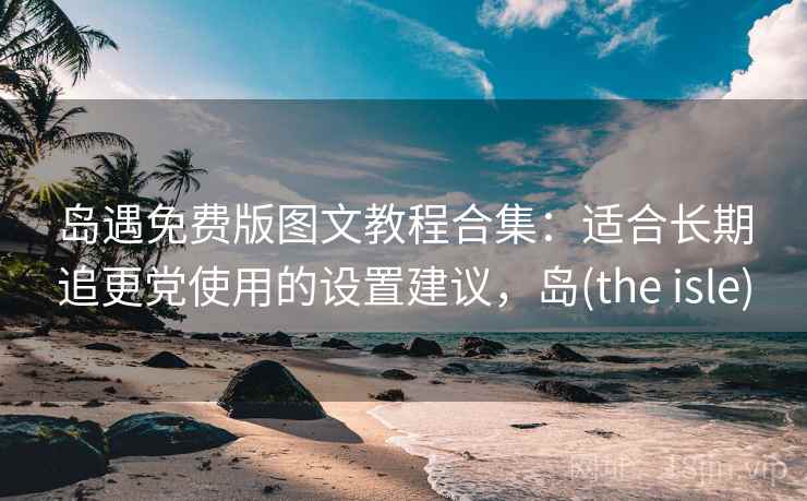 岛遇免费版图文教程合集:适合长期追更党使用的设置建议,岛(the isle) 岛遇免费版图文教程合集:适合长期追更党使用的设置建议,岛(the isle)