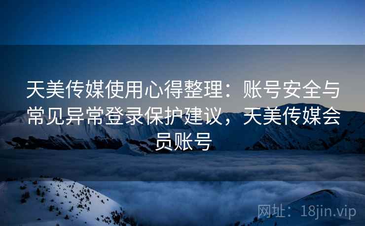 天美传媒使用心得整理：账号安全与常见异常登录保护建议，天美传媒会员账号