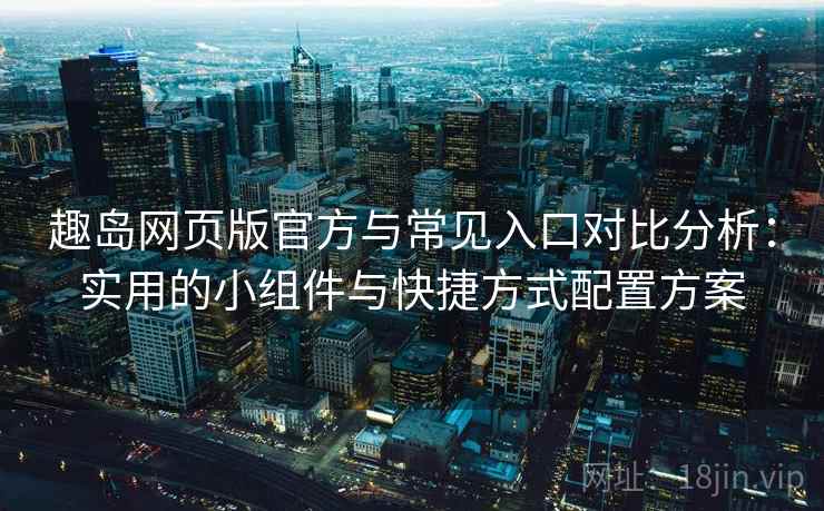 趣岛网页版官方与常见入口对比分析：实用的小组件与快捷方式配置方案