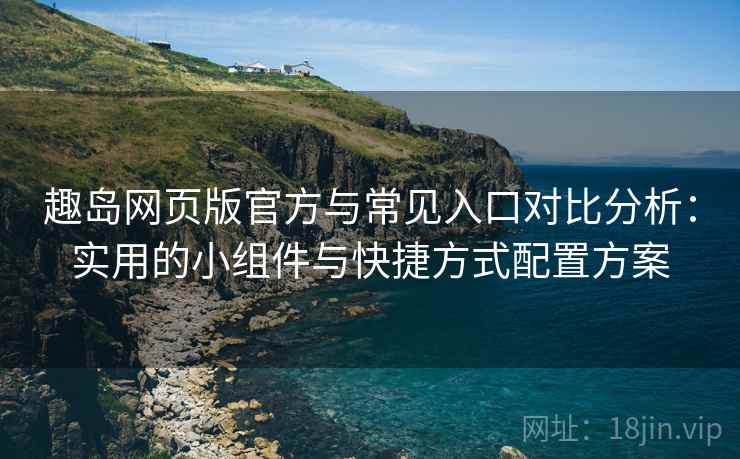 趣岛网页版官方与常见入口对比分析:实用的小组件与快捷方式配置方案 趣岛网页版官方与常见入口对比分析:实用的小组件与快捷方式配置方案