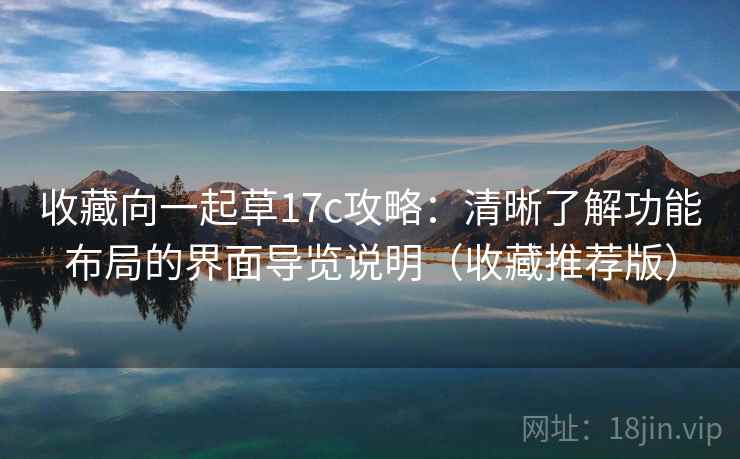 收藏向一起草17c攻略：清晰了解功能布局的界面导览说明（收藏推荐版）