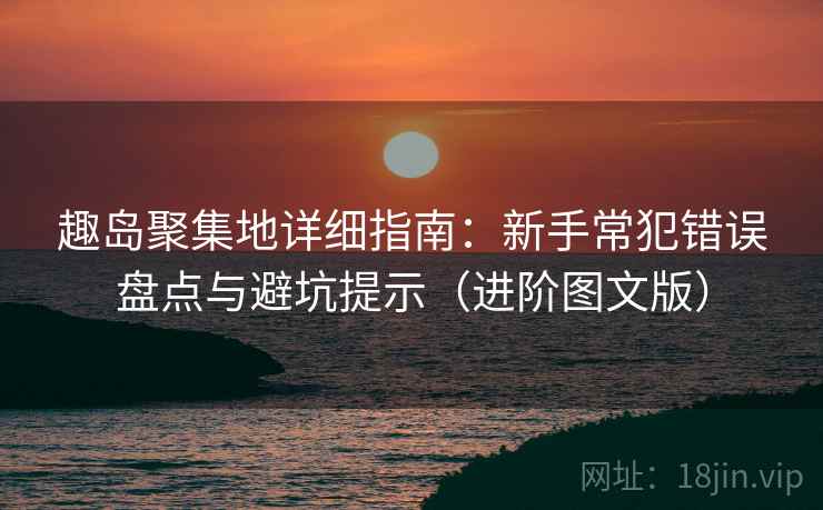 趣岛聚集地详细指南：新手常犯错误盘点与避坑提示（进阶图文版）