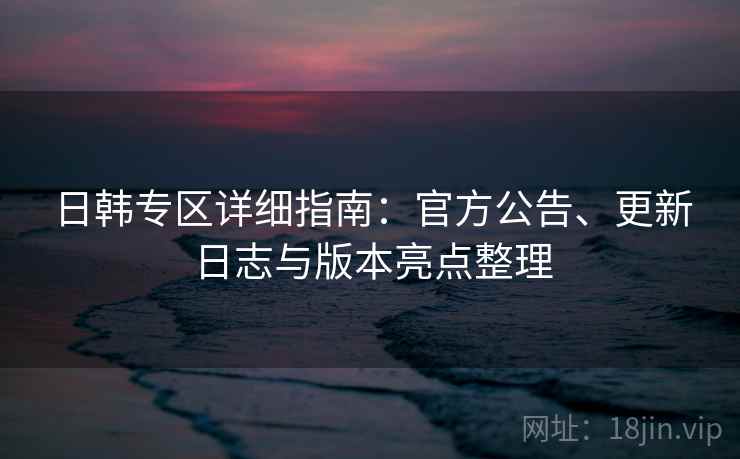日韩专区详细指南:官方公告、更新日志与版本亮点整理 日韩专区详细指南:官方公告、更新日志与版本亮点整理